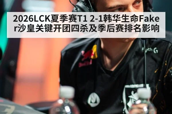 2026LCK夏季赛T1 2-1韩华生命Faker沙皇关键开团四杀及季后赛排名影响