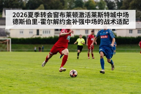 2026夏季转会窗布莱顿激活莱斯特城中场德斯伯里-霍尔解约金补强中场的战术适配