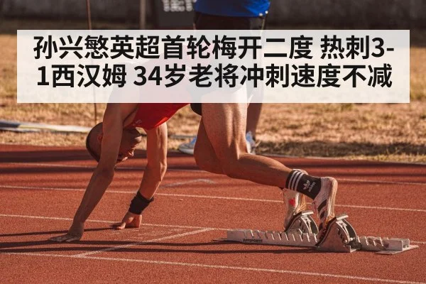 孙兴慜英超首轮梅开二度 热刺3-1西汉姆 34岁老将冲刺速度不减