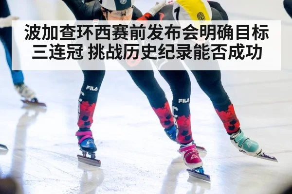 波加查环西赛前发布会明确目标三连冠 挑战历史纪录能否成功