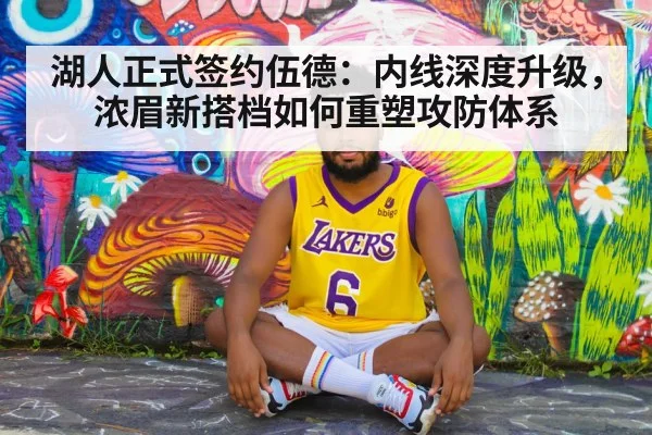 湖人正式签约伍德：内线深度升级，浓眉新搭档如何重塑攻防体系