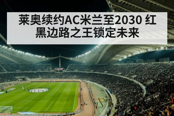 莱奥续约AC米兰至2030 红黑边路之王锁定未来