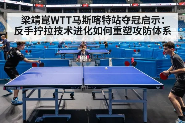 梁靖崑WTT马斯喀特站夺冠启示：反手拧拉技术进化如何重塑攻防体系