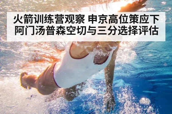 火箭训练营观察 申京高位策应下阿门汤普森空切与三分选择评估